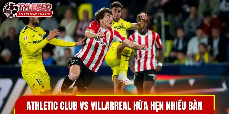 Athletic Club vs Villarreal hứa hẹn nhiều bàn thắng