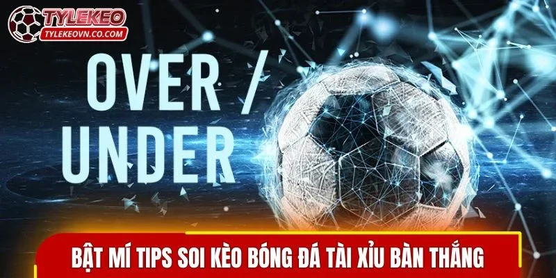 Bật mí tips soi kèo bóng đá tài xỉu bàn thắng