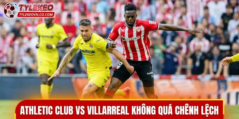 Màn so tài Athletic Club vs Villarreal không quá chênh lệch
